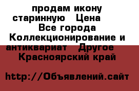 продам икону старинную › Цена ­ 0 - Все города Коллекционирование и антиквариат » Другое   . Красноярский край